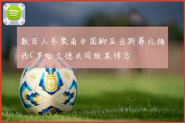 数百人齐聚南非国脚亚当斯葬礼梅西C罗哈兰德共同致哀悼念