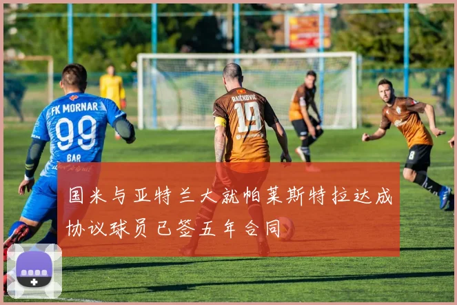 国米与亚特兰大就帕莱斯特拉达成协议球员已签五年合同