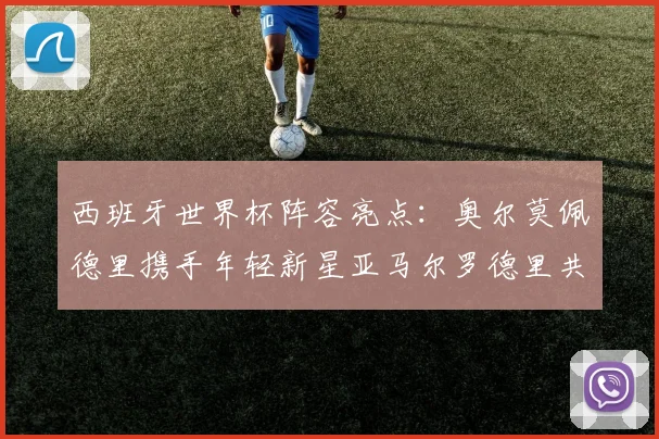 西班牙世界杯阵容亮点：奥尔莫佩德里携手年轻新星亚马尔罗德里共赴荣耀之战
