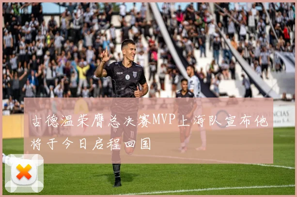 古德温荣膺总决赛MVP上海队宣布他将于今日启程回国