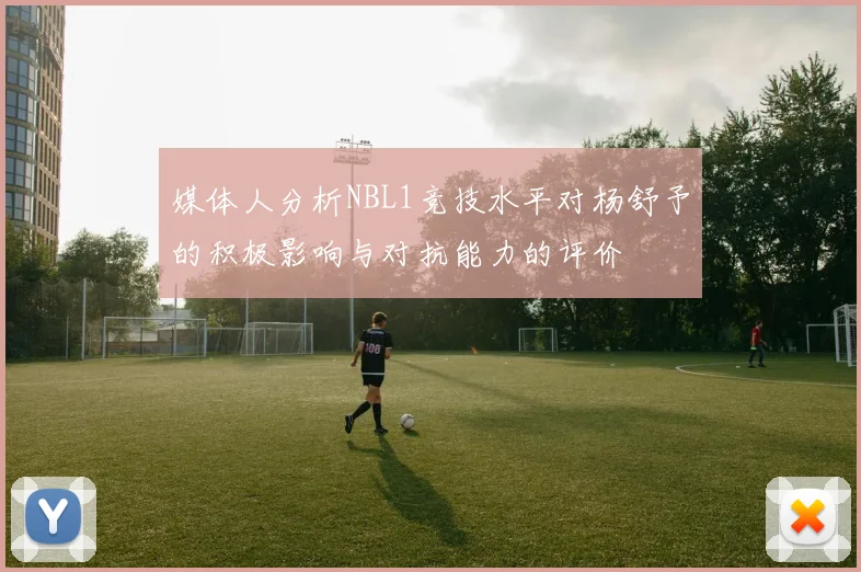 媒体人分析NBL1竞技水平对杨舒予的积极影响与对抗能力的评价