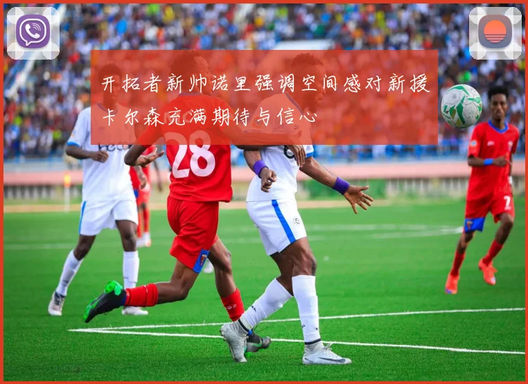 开拓者新帅诺里强调空间感对新援卡尔森充满期待与信心