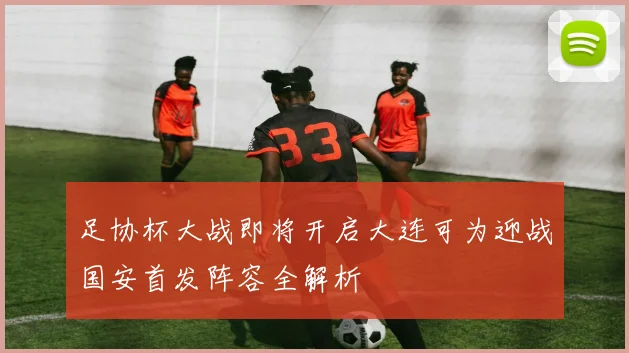 足协杯大战即将开启大连可为迎战国安首发阵容全解析