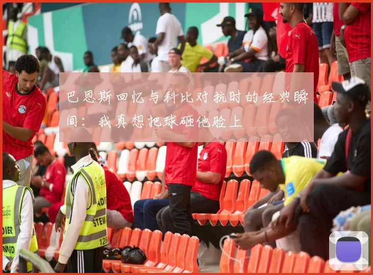巴恩斯回忆与科比对抗时的经典瞬间:我真想把球砸他脸上