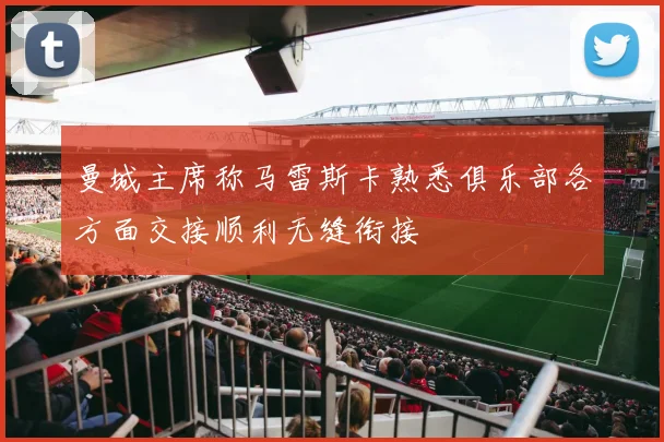 曼城主席称马雷斯卡熟悉俱乐部各方面交接顺利无缝衔接
