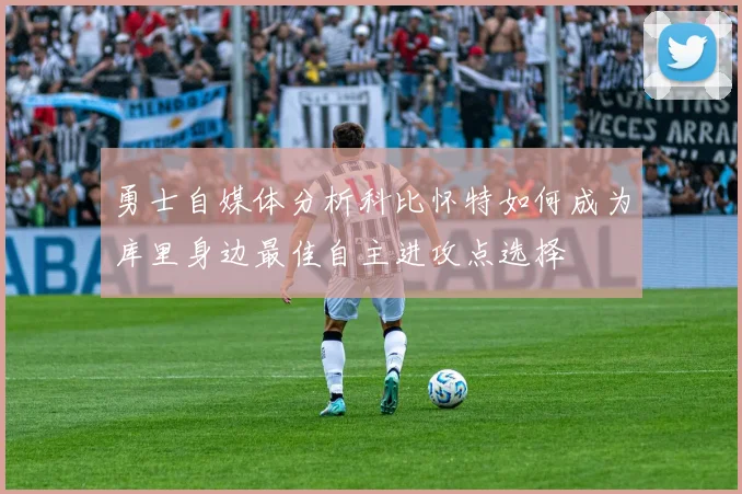 勇士自媒体分析科比怀特如何成为库里身边最佳自主进攻点选择