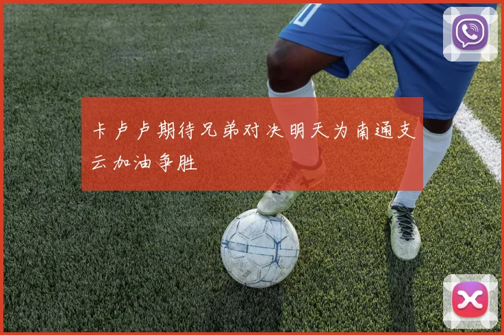 卡卢卢期待兄弟对决明天为南通支云加油争胜