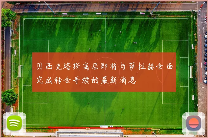 贝西克塔斯高层即将与萨拉赫会面完成转会手续的最新消息