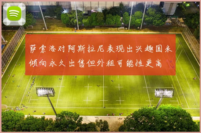 萨索洛对阿斯拉尼表现出兴趣国米倾向永久出售但外租可能性更高