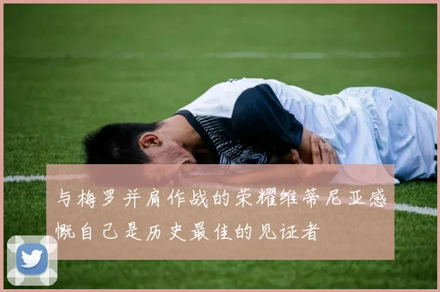 与梅罗并肩作战的荣耀维蒂尼亚感慨自己是历史最佳的见证者