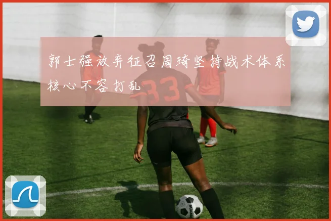 郭士强放弃征召周琦坚持战术体系核心不容打乱