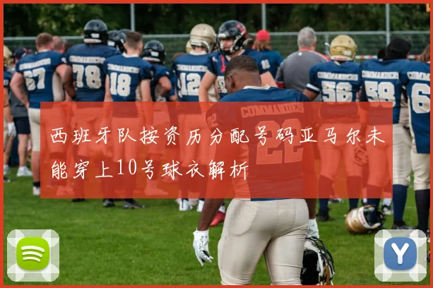 西班牙队按资历分配号码亚马尔未能穿上10号球衣解析