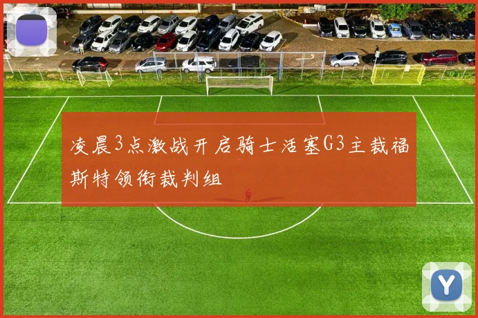 凌晨3点激战开启骑士活塞G3主裁福斯特领衔裁判组