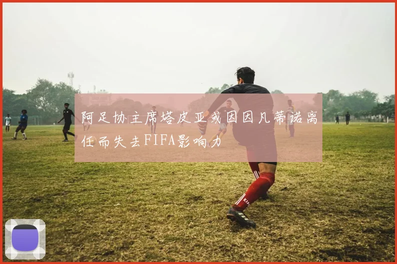 阿足协主席塔皮亚或因因凡蒂诺离任而失去FIFA影响力