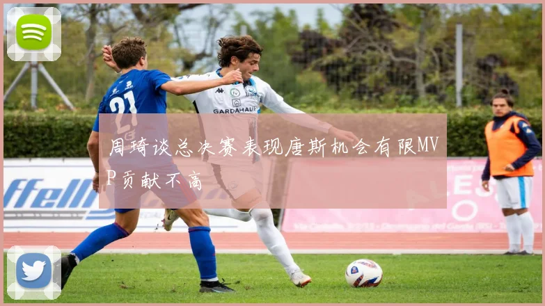 周琦谈总决赛表现唐斯机会有限MVP贡献不高