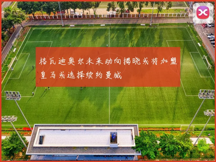 格瓦迪奥尔未来动向揭晓或将加盟皇马或选择续约曼城