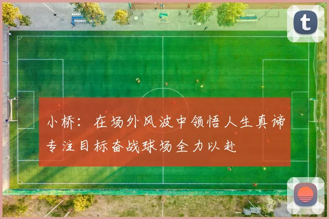 小桥：在场外风波中领悟人生真谛专注目标奋战球场全力以赴