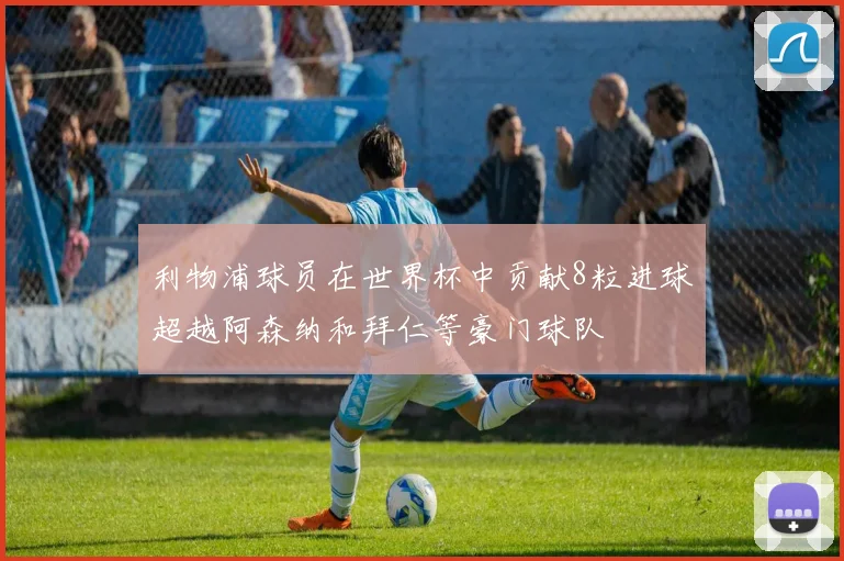 利物浦球员在世界杯中贡献8粒进球超越阿森纳和拜仁等豪门球队