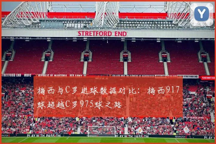 梅西与C罗进球数据对比：梅西917球超越C罗975球之路