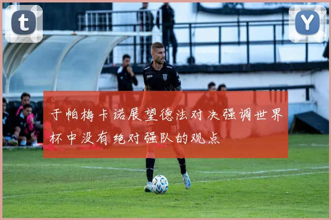 于帕梅卡诺展望德法对决强调世界杯中没有绝对强队的观点